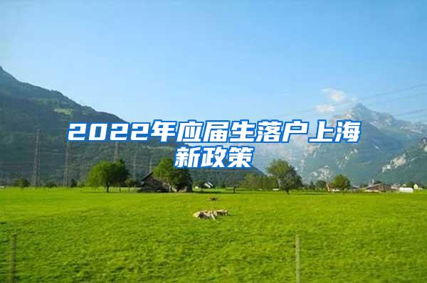 2022年应届生落户上海新政策