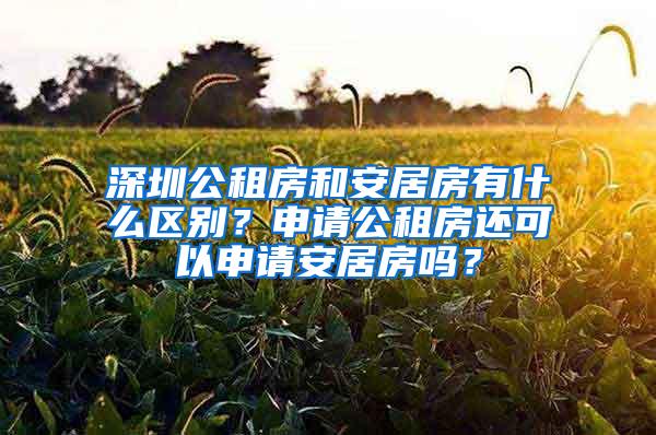 深圳公租房和安居房有什么区别？申请公租房还可以申请安居房吗？