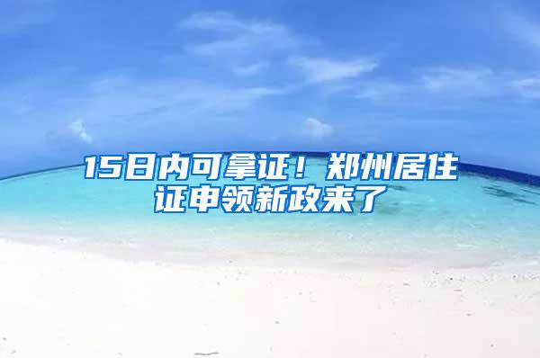 15日内可拿证！郑州居住证申领新政来了