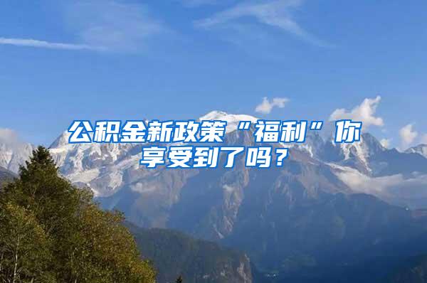 公积金新政策“福利”你享受到了吗？