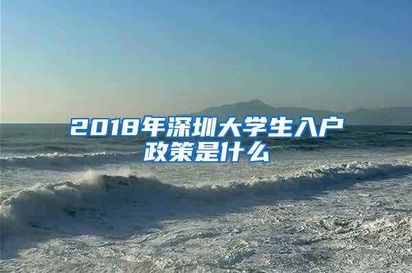 2018年深圳大学生入户政策是什么