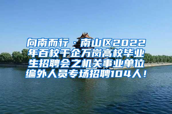 向南而行·南山区2022年百校千企万岗高校毕业生招聘会之机关事业单位编外人员专场招聘104人！