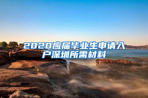 2020应届毕业生申请入户深圳所需材料