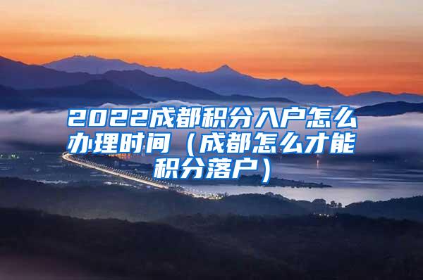 2022成都积分入户怎么办理时间（成都怎么才能积分落户）