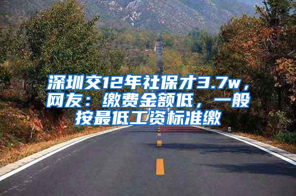 深圳交12年社保才3.7w，网友：缴费金额低，一般按最低工资标准缴