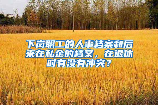 下岗职工的人事档案和后来在私企的档案，在退休时有没有冲突？