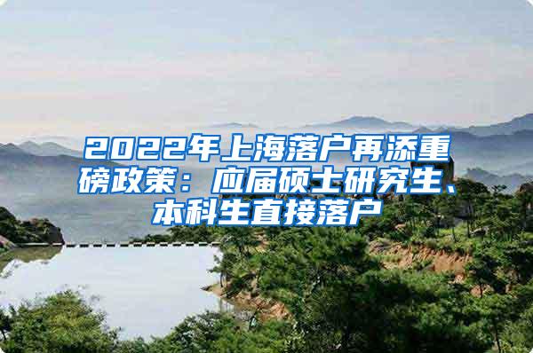 2022年上海落户再添重磅政策：应届硕士研究生、本科生直接落户