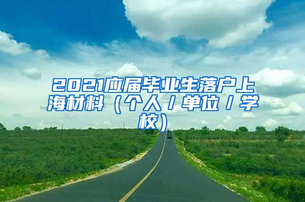 2021应届毕业生落户上海材料（个人／单位／学校）