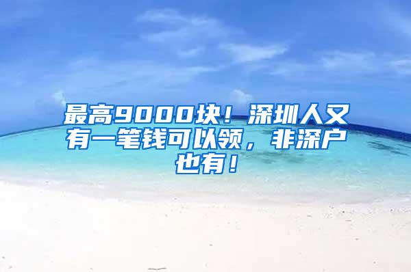 最高9000块！深圳人又有一笔钱可以领，非深户也有！