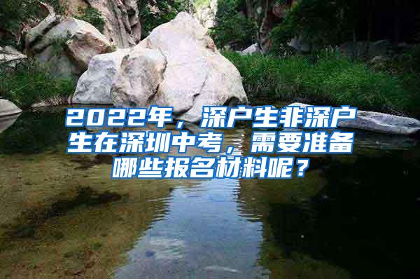 2022年，深户生非深户生在深圳中考，需要准备哪些报名材料呢？