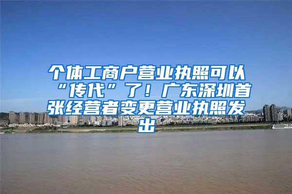 个体工商户营业执照可以“传代”了！广东深圳首张经营者变更营业执照发出