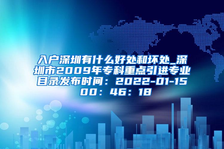 入户深圳有什么好处和坏处_深圳市2009年专科重点引进专业目录发布时间：2022-01-15 00：46：18