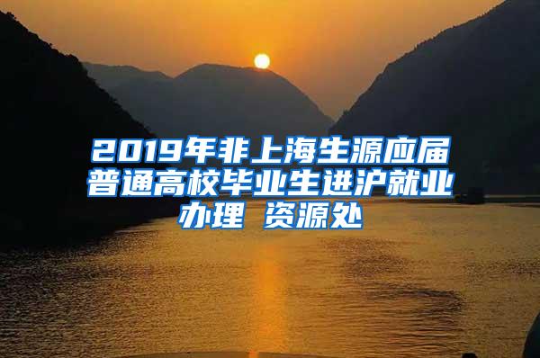 2019年非上海生源应届普通高校毕业生进沪就业办理篃资源处