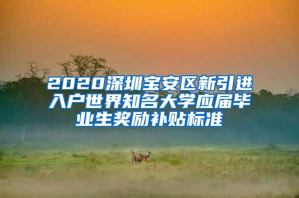 2020深圳宝安区新引进入户世界知名大学应届毕业生奖励补贴标准