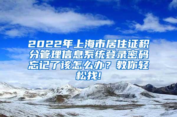 2022年上海市居住证积分管理信息系统登录密码忘记了该怎么办？教你轻松找!