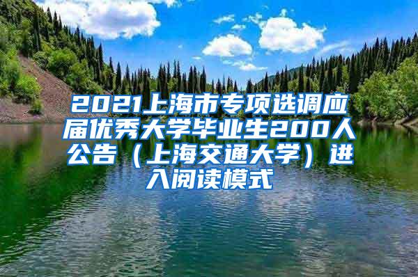 2021上海市专项选调应届优秀大学毕业生200人公告（上海交通大学）进入阅读模式