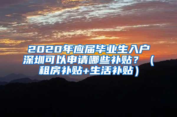 2020年应届毕业生入户深圳可以申请哪些补贴？（租房补贴+生活补贴）