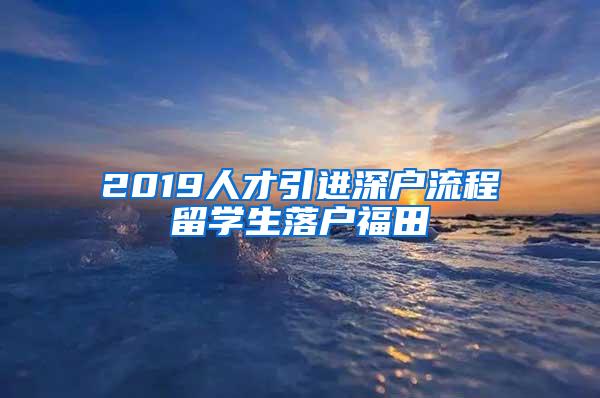 2019人才引进深户流程留学生落户福田