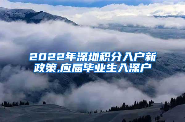 2022年深圳积分入户新政策,应届毕业生入深户