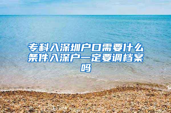 专科入深圳户口需要什么条件入深户一定要调档案吗