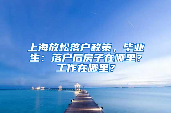 上海放松落户政策，毕业生：落户后房子在哪里？工作在哪里？