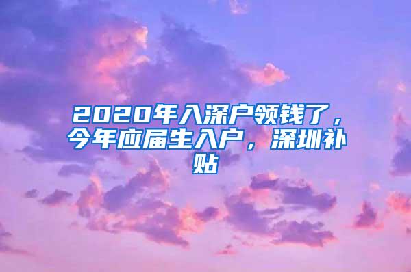 2020年入深户领钱了，今年应届生入户，深圳补贴