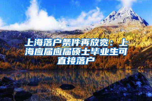 上海落户条件再放宽：上海应届应届硕士毕业生可直接落户