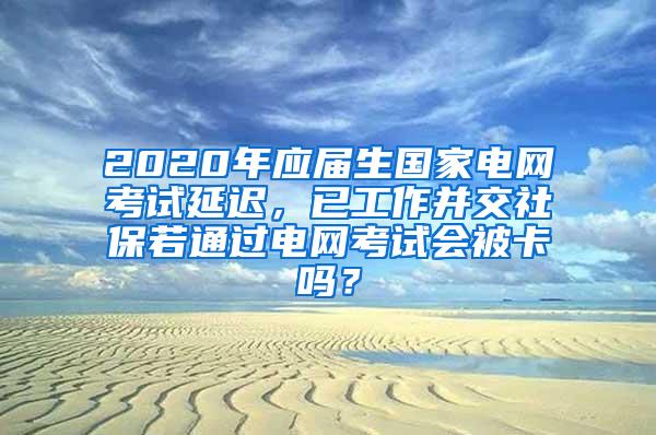 2020年应届生国家电网考试延迟，已工作并交社保若通过电网考试会被卡吗？