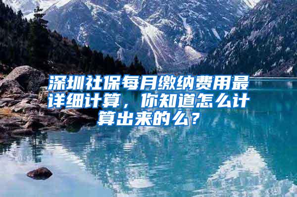 深圳社保每月缴纳费用最详细计算，你知道怎么计算出来的么？