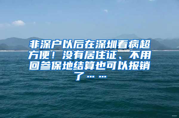 非深户以后在深圳看病超方便！没有居住证、不用回参保地结算也可以报销了……