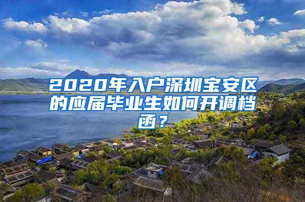 2020年入户深圳宝安区的应届毕业生如何开调档函？