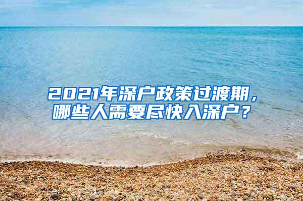 2021年深户政策过渡期，哪些人需要尽快入深户？