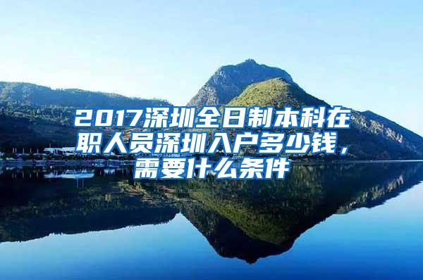 2017深圳全日制本科在职人员深圳入户多少钱，需要什么条件