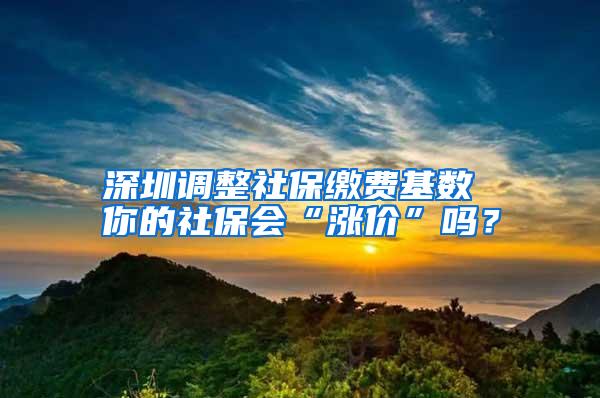 深圳调整社保缴费基数 你的社保会“涨价”吗？