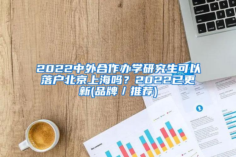 2022中外合作办学研究生可以落户北京上海吗？2022已更新(品牌／推荐)