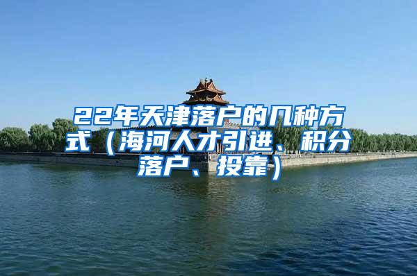 22年天津落户的几种方式（海河人才引进、积分落户、投靠）