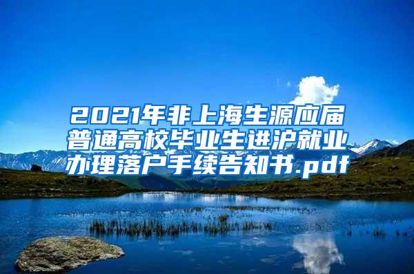 2021年非上海生源应届普通高校毕业生进沪就业办理落户手续告知书.pdf