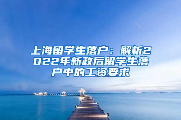 上海留学生落户：解析2022年新政后留学生落户中的工资要求