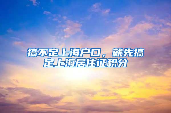 搞不定上海户口，就先搞定上海居住证积分