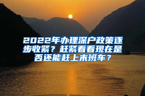 2022年办理深户政策逐步收紧？赶紧看看现在是否还能赶上末班车？