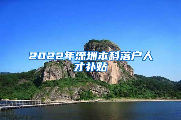 2022年深圳本科落户人才补贴