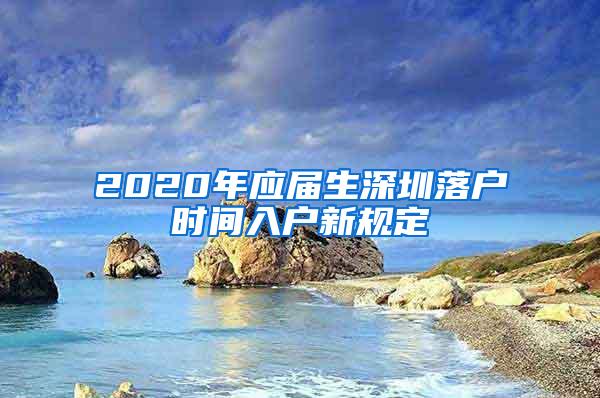 2020年应届生深圳落户时间入户新规定