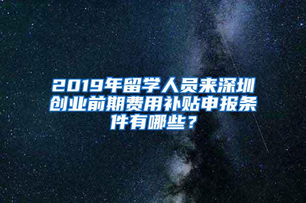 2019年留学人员来深圳创业前期费用补贴申报条件有哪些？