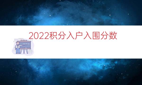 2022积分入户入围分数（积分入户分数揭晓）