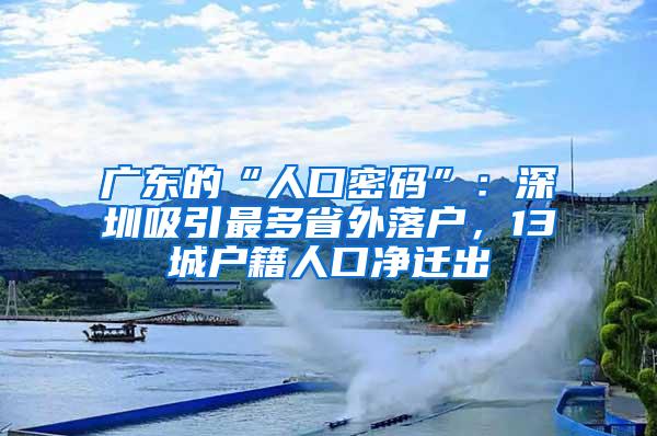 广东的“人口密码”：深圳吸引最多省外落户，13城户籍人口净迁出