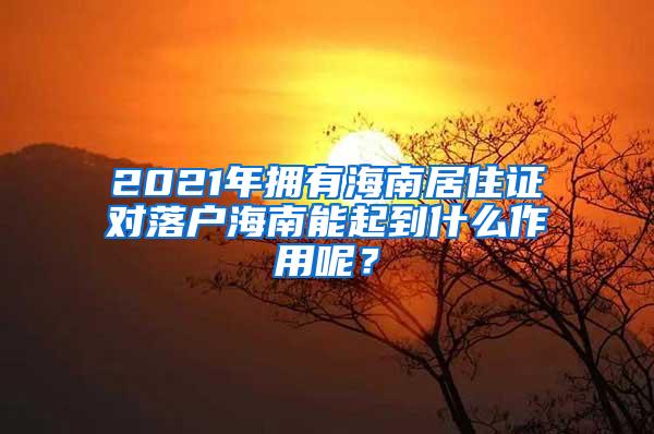 2021年拥有海南居住证对落户海南能起到什么作用呢？