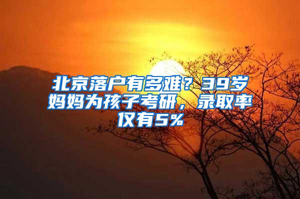 北京落户有多难？39岁妈妈为孩子考研，录取率仅有5%