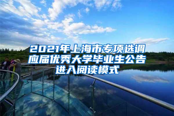 2021年上海市专项选调应届优秀大学毕业生公告进入阅读模式