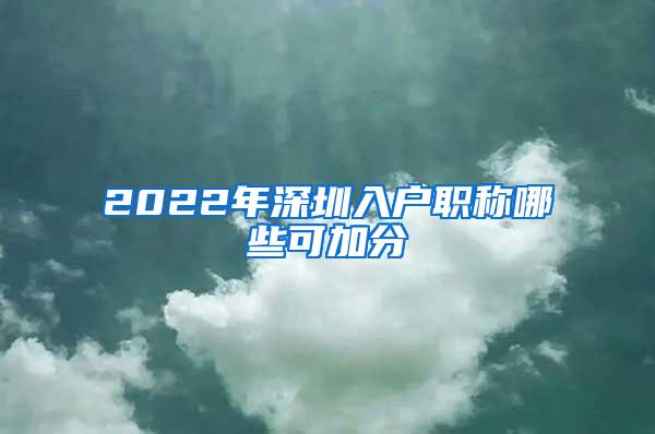 2022年深圳入户职称哪些可加分