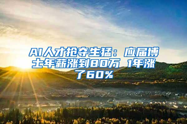 AI人才抢夺生猛：应届博士年薪涨到80万 1年涨了60%